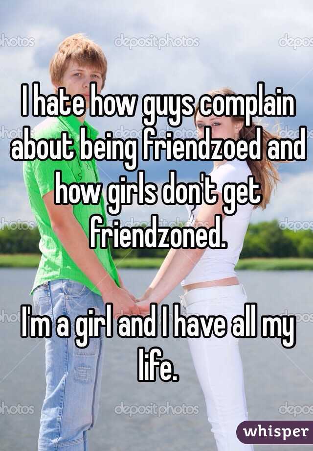 I hate how guys complain about being friendzoed and how girls don't get friendzoned. 

I'm a girl and I have all my life. 