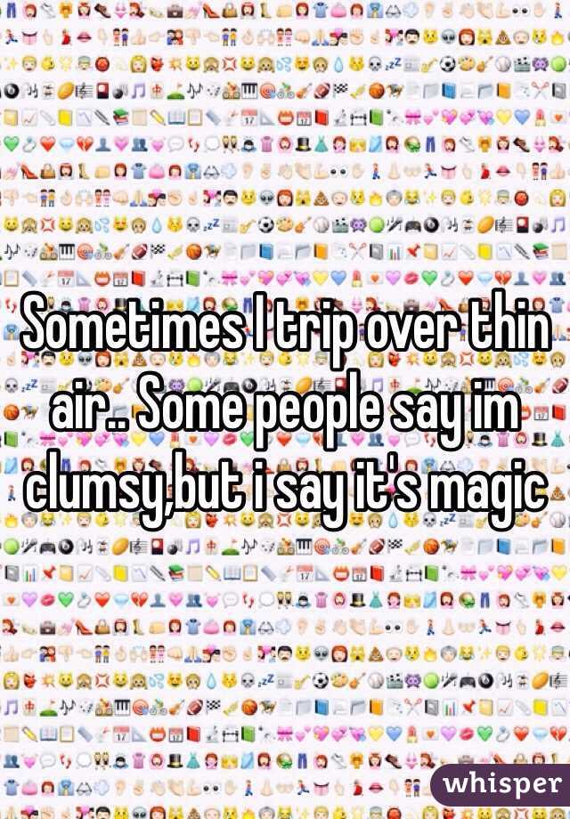 Sometimes I trip over thin air.. Some people say im clumsy,but i say it's magic 