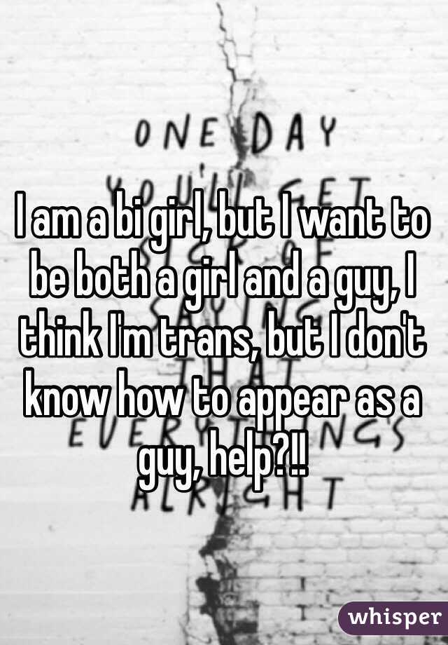 I am a bi girl, but I want to be both a girl and a guy, I think I'm trans, but I don't know how to appear as a guy, help?!!