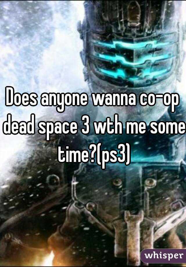 Does anyone wanna co-op dead space 3 wth me some time?(ps3)