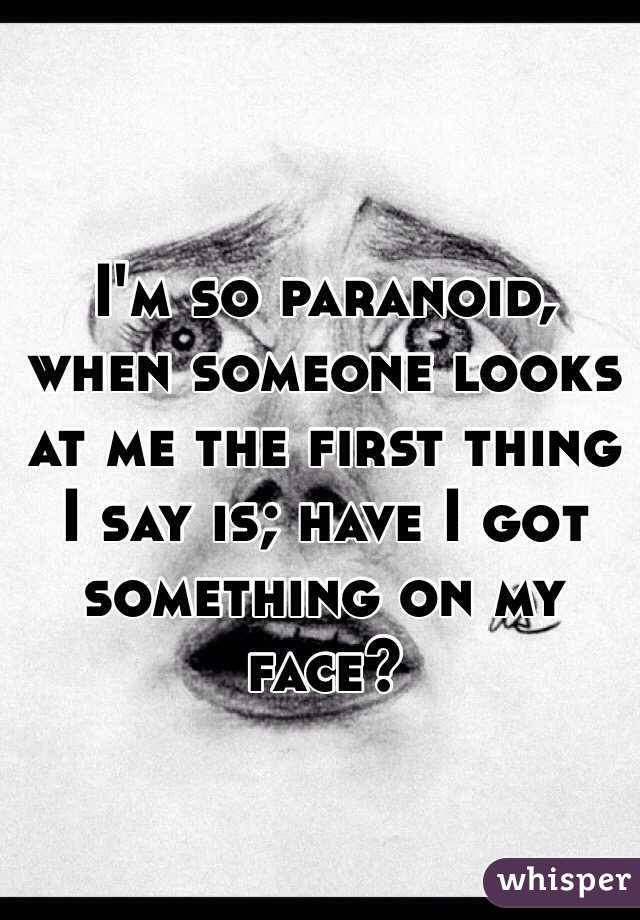 I'm so paranoid, when someone looks at me the first thing I say is; have I got something on my face? 