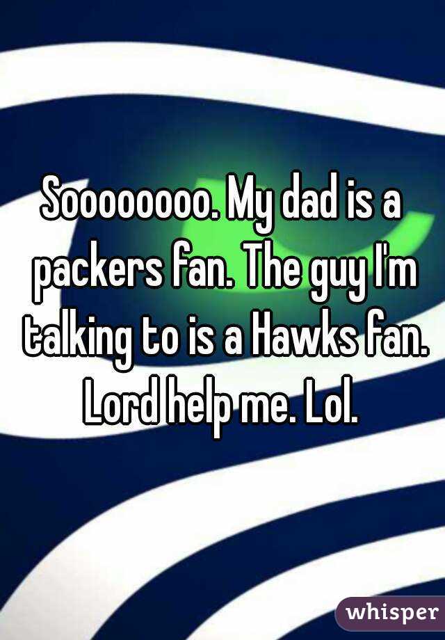 Soooooooo. My dad is a packers fan. The guy I'm talking to is a Hawks fan. Lord help me. Lol. 