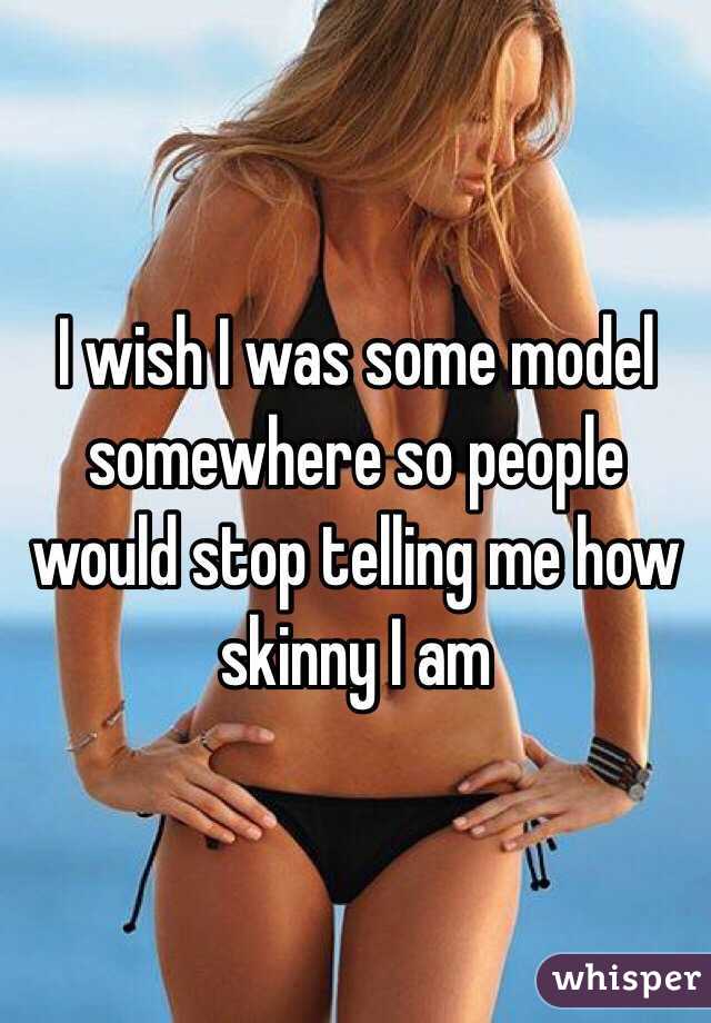 I wish I was some model somewhere so people would stop telling me how skinny I am 