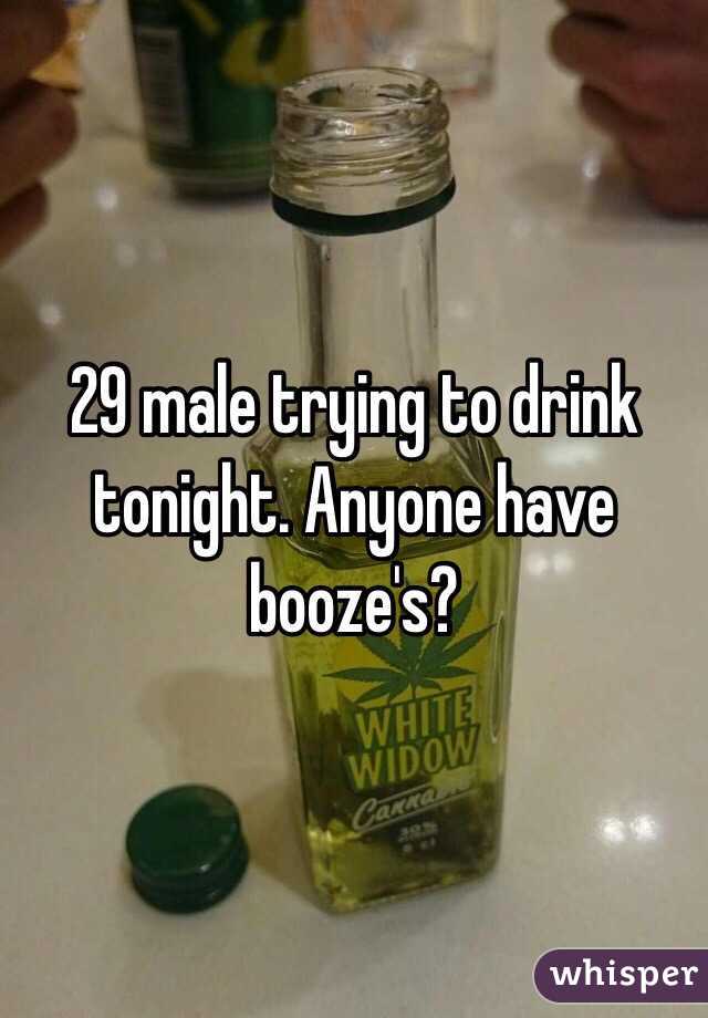 29 male trying to drink tonight. Anyone have booze's?