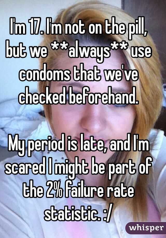 I'm 17. I'm not on the pill, but we **always** use condoms that we've checked beforehand. 

My period is late, and I'm scared I might be part of the 2% failure rate statistic. :/