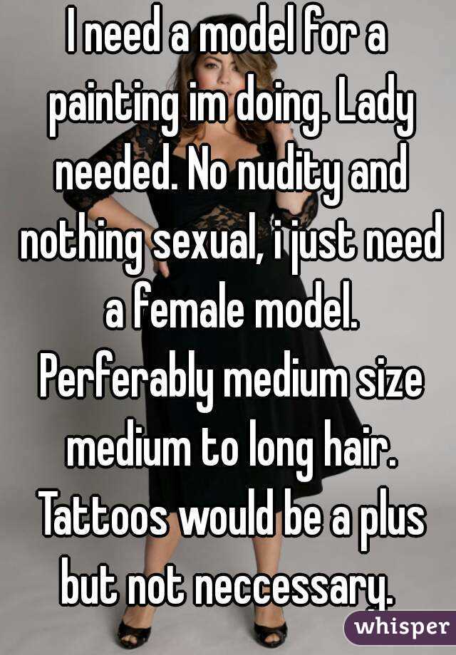 I need a model for a painting im doing. Lady needed. No nudity and nothing sexual, i just need a female model. Perferably medium size medium to long hair. Tattoos would be a plus but not neccessary. 