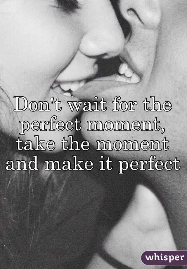 Don't wait for the perfect moment, take the moment and make it perfect 