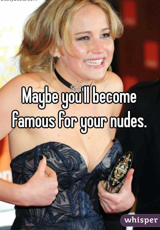 Maybe you'll become famous for your nudes. 