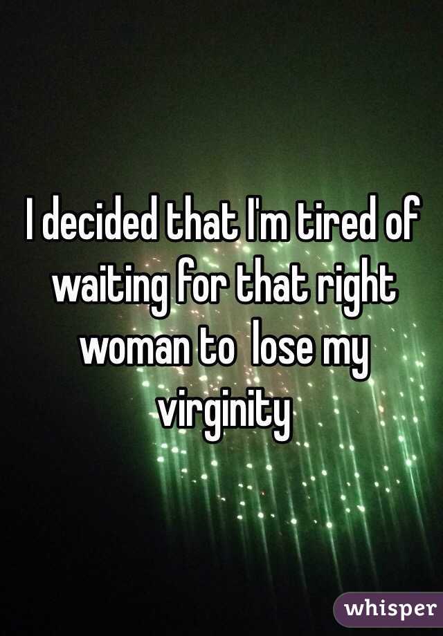 I decided that I'm tired of waiting for that right woman to  lose my virginity 