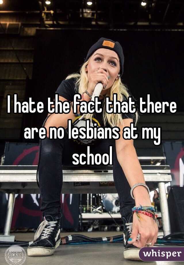 I hate the fact that there are no lesbians at my school 