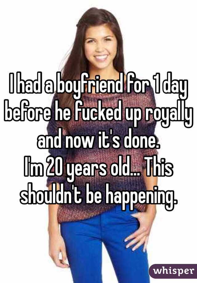 I had a boyfriend for 1 day before he fucked up royally and now it's done. 
I'm 20 years old... This shouldn't be happening. 