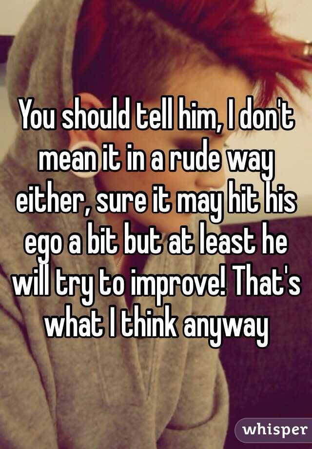 You should tell him, I don't mean it in a rude way either, sure it may hit his ego a bit but at least he will try to improve! That's what I think anyway 