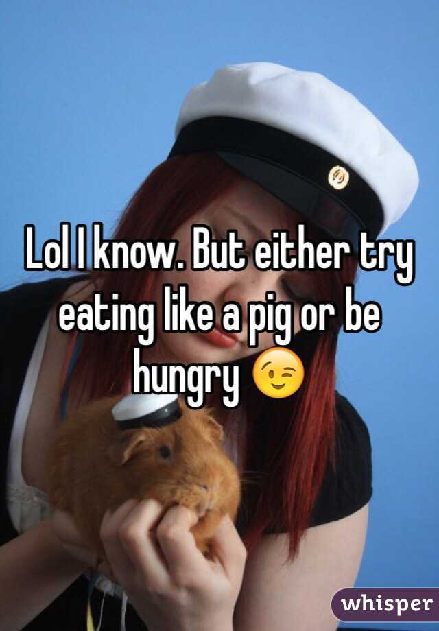 Lol I know. But either try eating like a pig or be hungry 😉