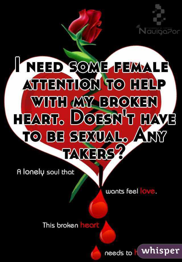 I need some female attention to help with my broken heart. Doesn't have to be sexual. Any takers?