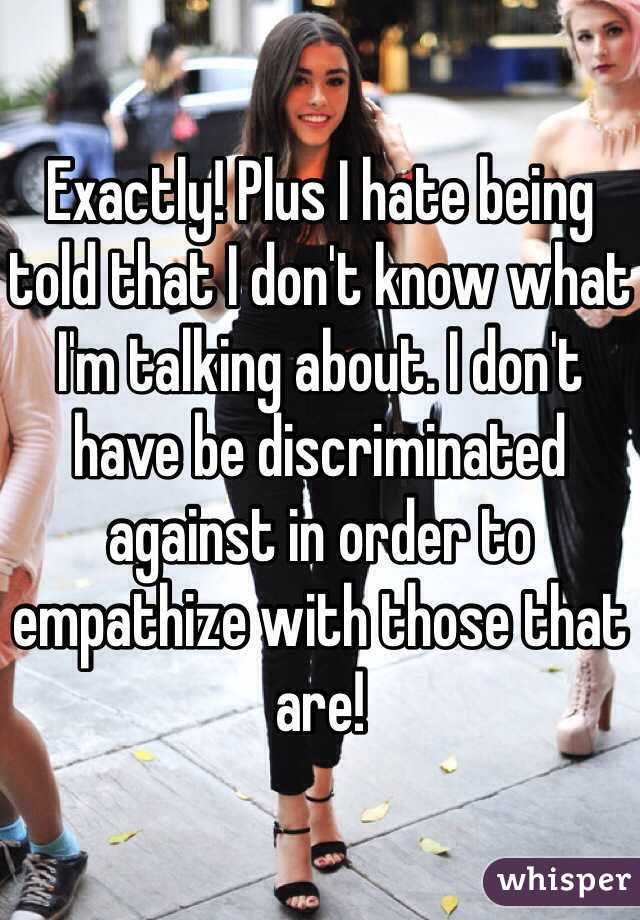 Exactly! Plus I hate being told that I don't know what I'm talking about. I don't have be discriminated against in order to empathize with those that are!