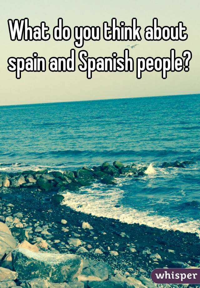 What do you think about spain and Spanish people?