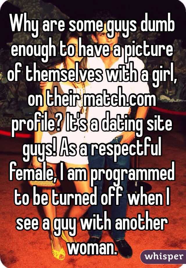 Why are some guys dumb enough to have a picture of themselves with a girl, on their match.com profile? It's a dating site guys! As a respectful female, I am programmed to be turned off when I see a guy with another woman. 