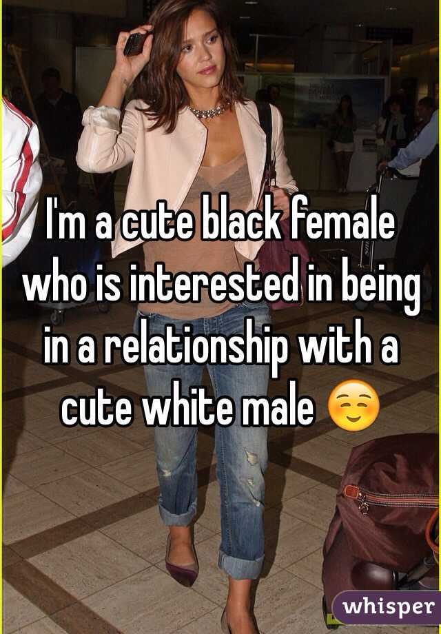 I'm a cute black female who is interested in being in a relationship with a cute white male ☺️