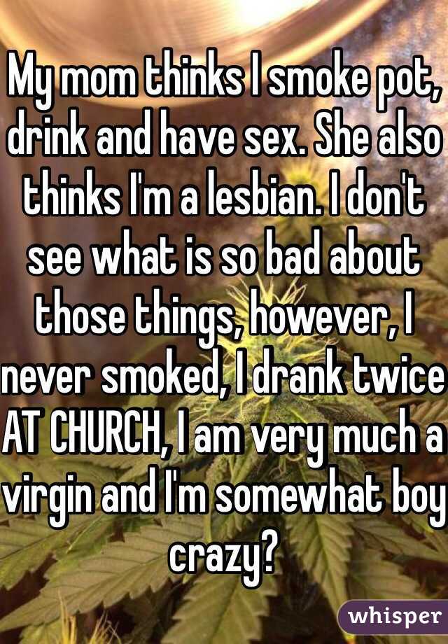 My mom thinks I smoke pot, drink and have sex. She also thinks I'm a lesbian. I don't see what is so bad about those things, however, I never smoked, I drank twice AT CHURCH, I am very much a virgin and I'm somewhat boy crazy?