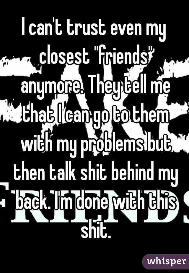 I can't trust even my closest "friends" anymore. They tell me that I can go to them with my problems but then talk shit behind my back. I'm done with this shit.