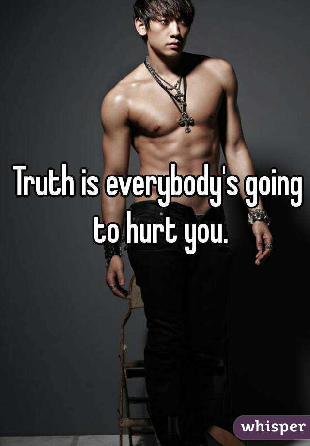 Truth is everybody's going to hurt you.
