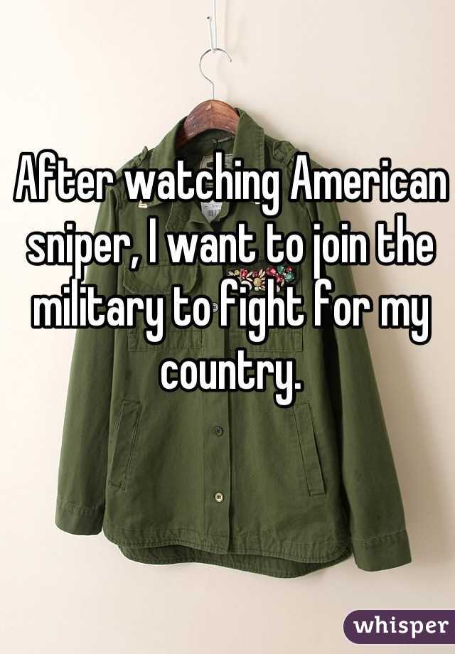After watching American sniper, I want to join the military to fight for my country.