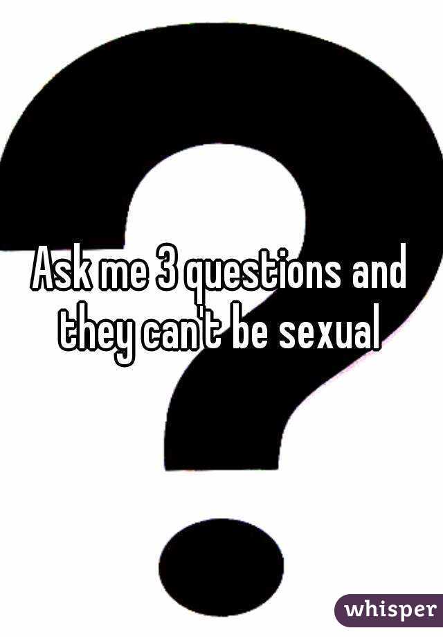 Ask me 3 questions and they can't be sexual 