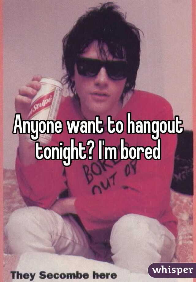 Anyone want to hangout tonight? I'm bored 