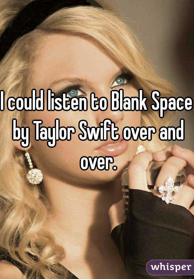 I could listen to Blank Space by Taylor Swift over and over.
