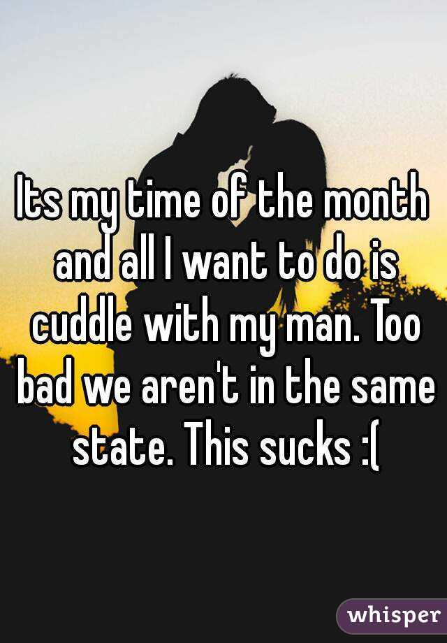 Its my time of the month and all I want to do is cuddle with my man. Too bad we aren't in the same state. This sucks :(