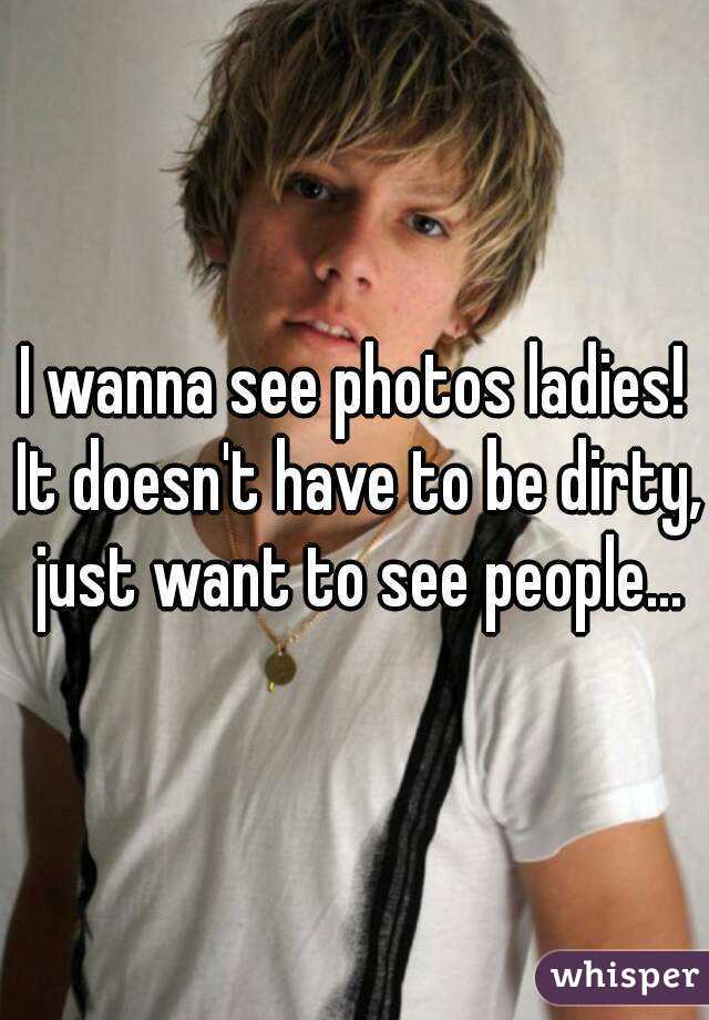 I wanna see photos ladies! It doesn't have to be dirty, just want to see people...