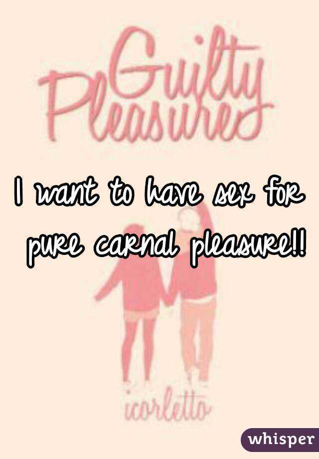I want to have sex for pure carnal pleasure!!