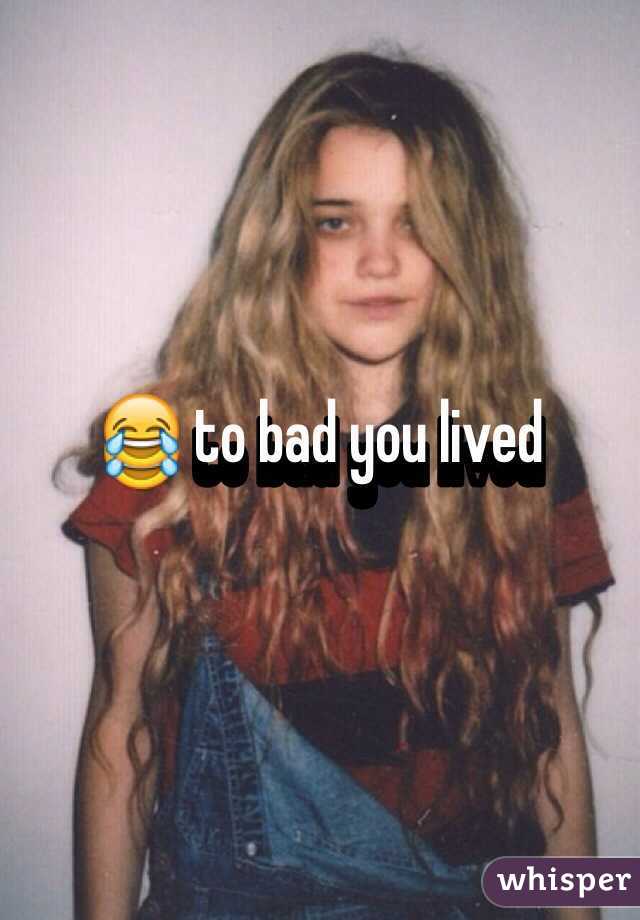 😂 to bad you lived