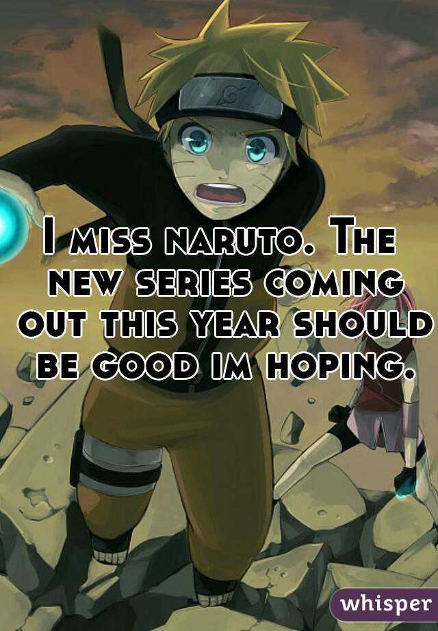 I miss naruto. The new series coming out this year should be good im hoping.