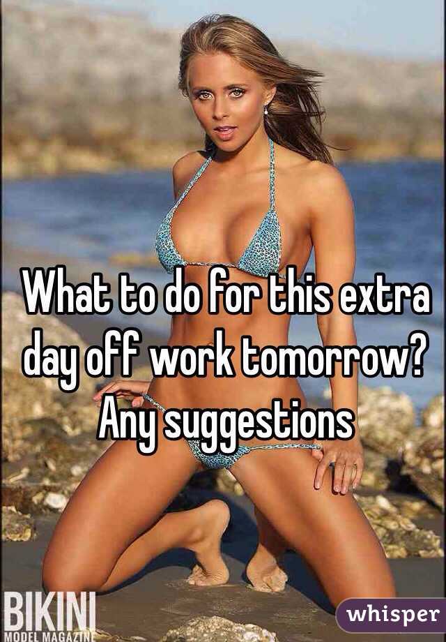 What to do for this extra day off work tomorrow? Any suggestions 