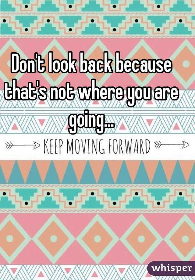 Don't look back because that's not where you are going...