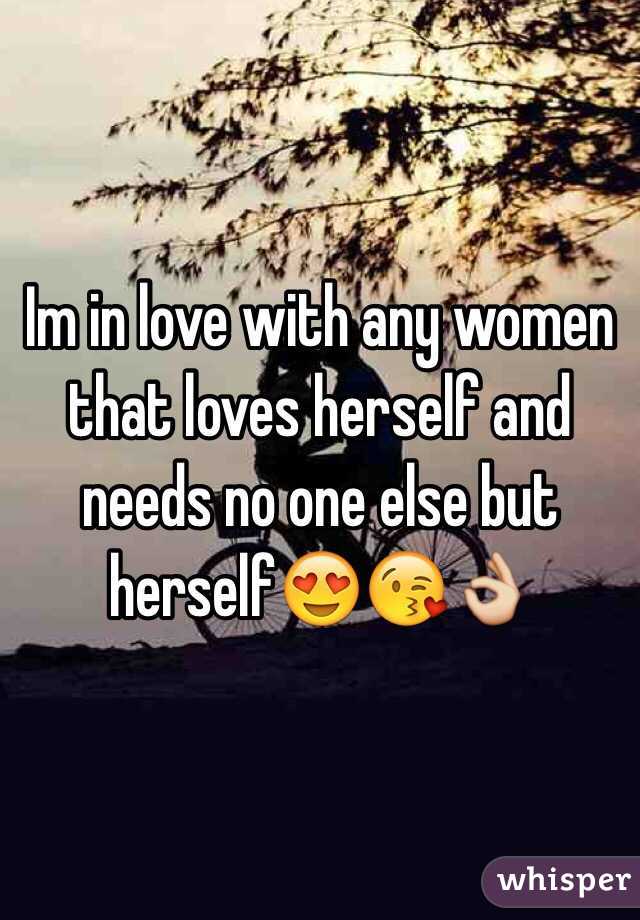 Im in love with any women that loves herself and needs no one else but herself😍😘👌