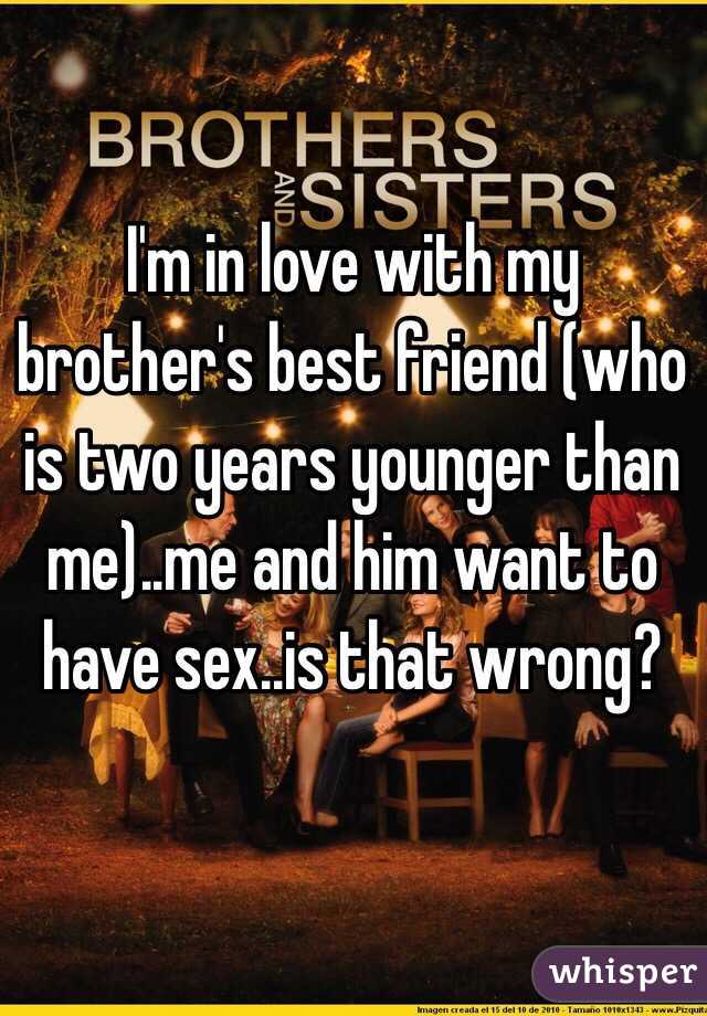 I'm in love with my brother's best friend (who is two years younger than me)..me and him want to have sex..is that wrong?