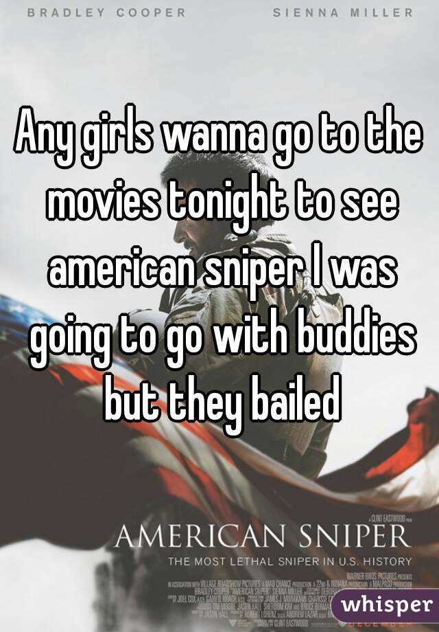 Any girls wanna go to the movies tonight to see american sniper I was going to go with buddies but they bailed