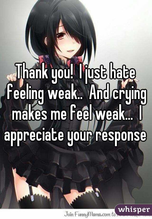 Thank you!  I just hate feeling weak..  And crying makes me feel weak...  I appreciate your response 