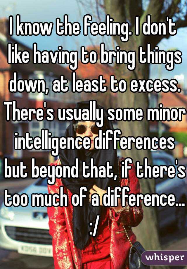 I know the feeling. I don't like having to bring things down, at least to excess. There's usually some minor intelligence differences but beyond that, if there's too much of a difference... :/