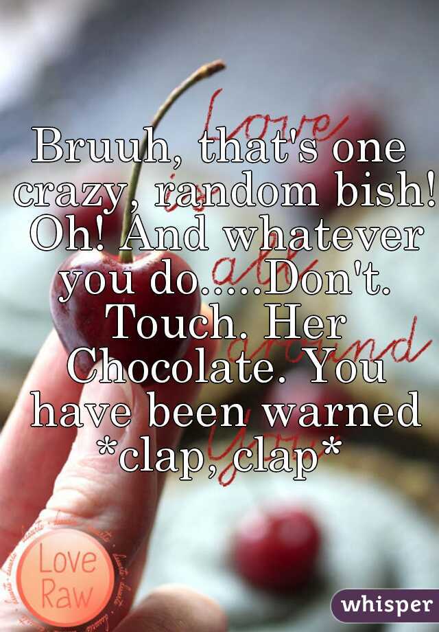 Bruuh, that's one crazy, random bish! Oh! And whatever you do.....Don't. Touch. Her Chocolate. You have been warned *clap, clap* 