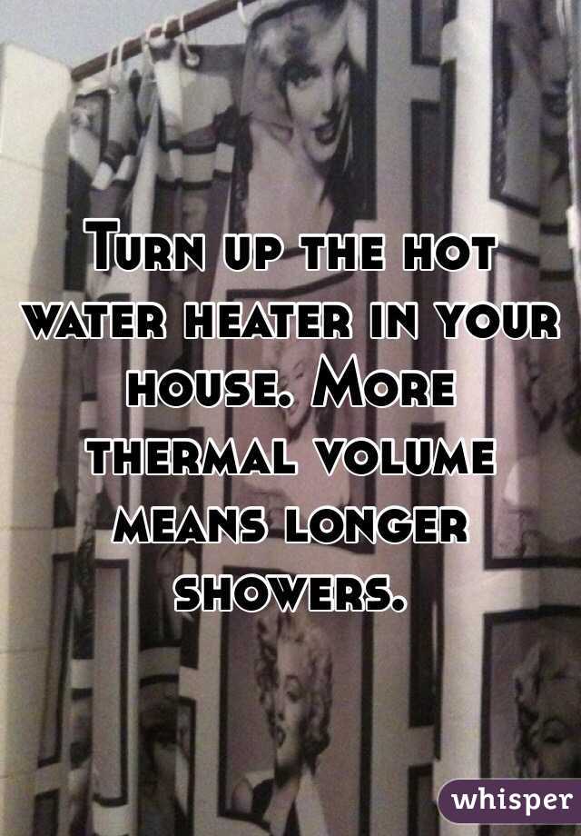 Turn up the hot water heater in your house. More thermal volume means longer showers.