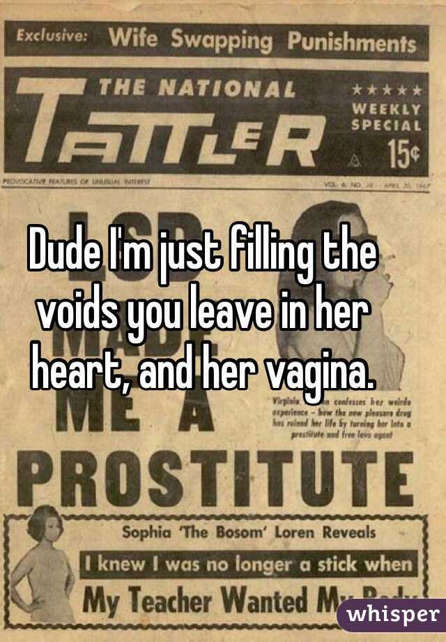 Dude I'm just filling the voids you leave in her heart, and her vagina.