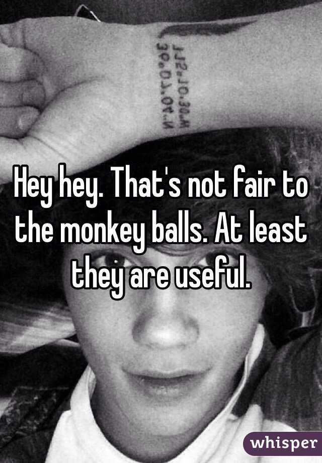 Hey hey. That's not fair to the monkey balls. At least they are useful. 