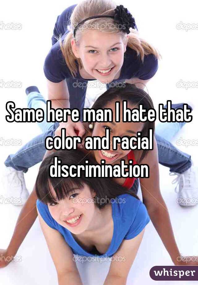 Same here man I hate that color and racial discrimination