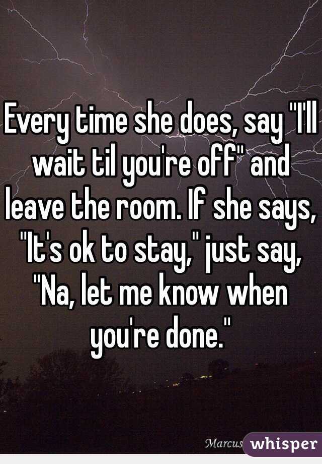 Every time she does, say "I'll wait til you're off" and leave the room. If she says, "It's ok to stay," just say, "Na, let me know when you're done."