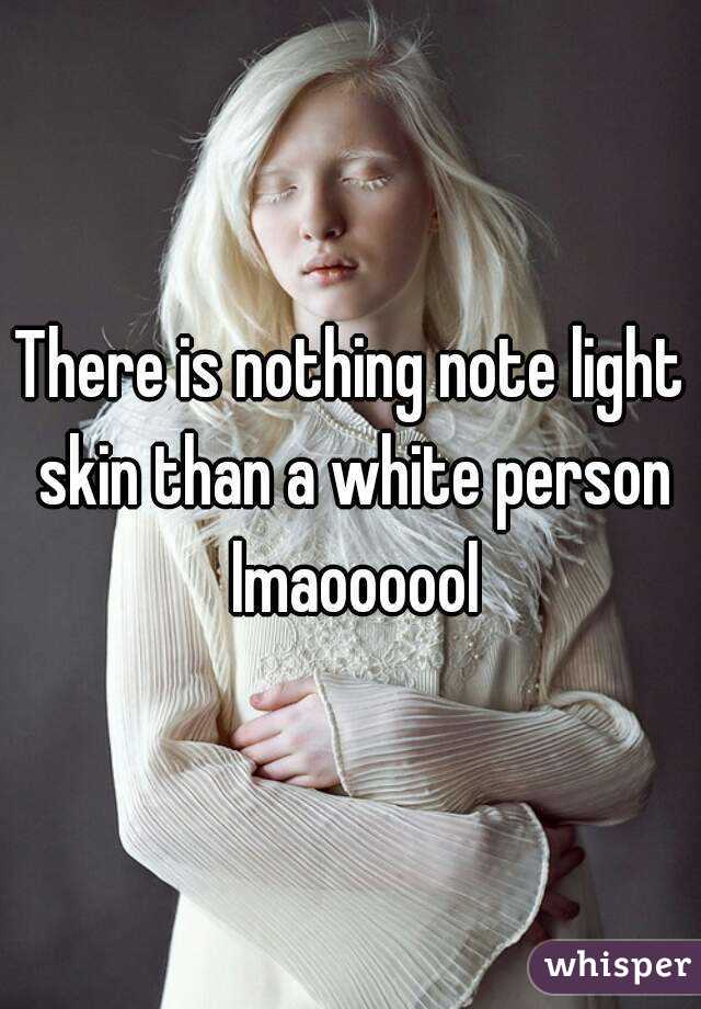 There is nothing note light skin than a white person lmaoooool