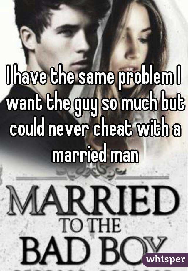 I have the same problem I want the guy so much but could never cheat with a married man