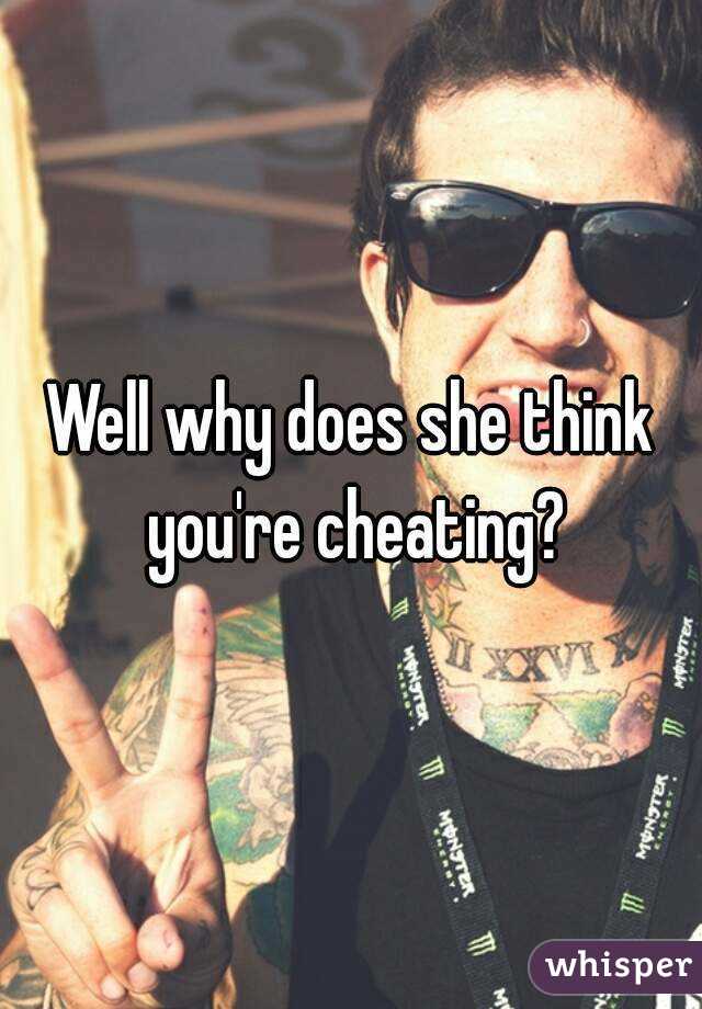 Well why does she think you're cheating?